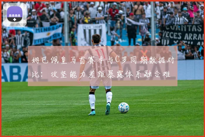 姆巴佩皇马首赛季与C罗同期数据对比:攻坚能力差距暴露体系融合难题