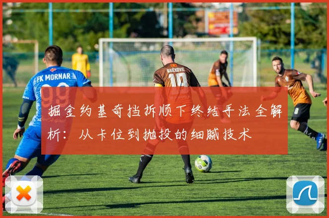 掘金约基奇挡拆顺下终结手法全解析：从卡位到抛投的细腻技术