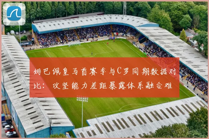 姆巴佩皇马首赛季与C罗同期数据对比：攻坚能力差距暴露体系融合难题