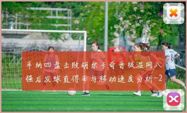 辛纳四盘击败胡尔卡奇晋级温网八强后发球直得率与移动速度分析