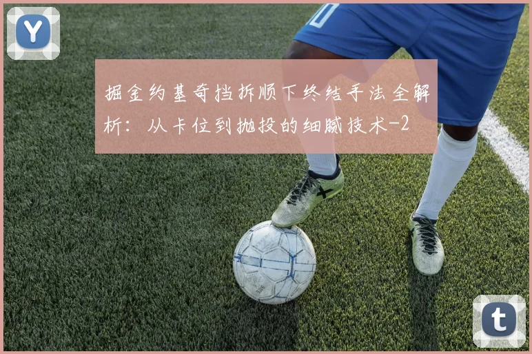 掘金约基奇挡拆顺下终结手法全解析:从卡位到抛投的细腻技术