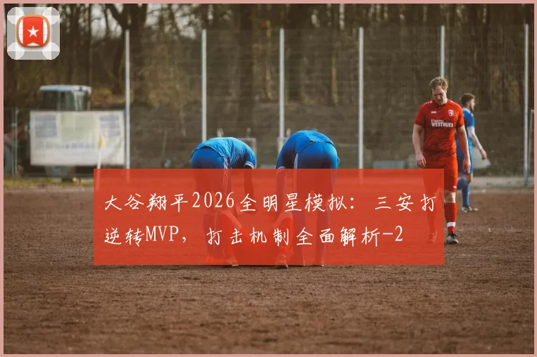 大谷翔平2026全明星模拟:三安打逆转MVP,打击机制全面解析