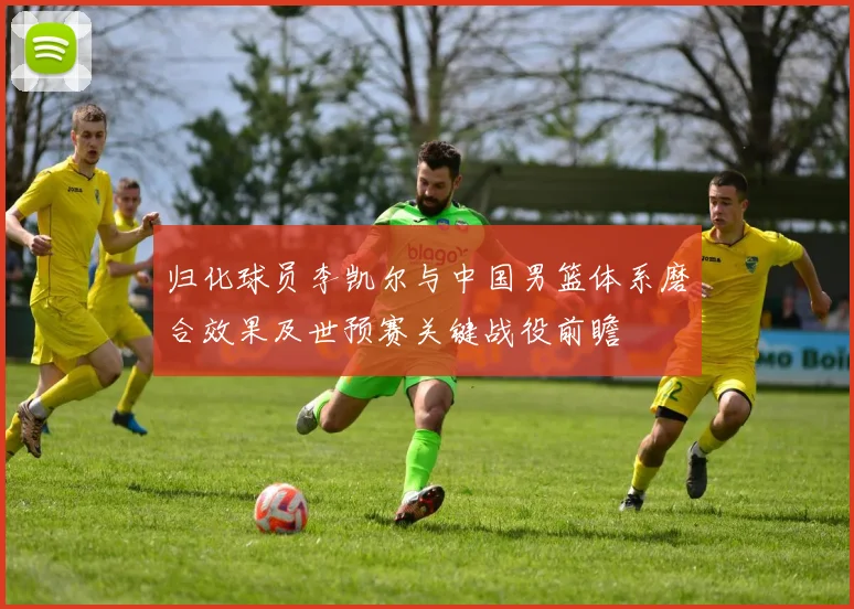 归化球员李凯尔与中国男篮体系磨合效果及世预赛关键战役前瞻