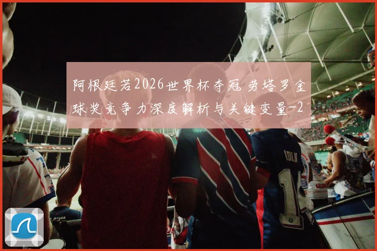 阿根廷若2026世界杯夺冠 劳塔罗金球奖竞争力深度解析与关键变量