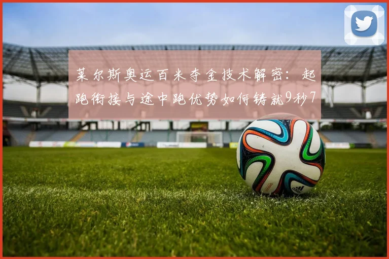 莱尔斯奥运百米夺金技术解密：起跑衔接与途中跑优势如何铸就9秒79传奇