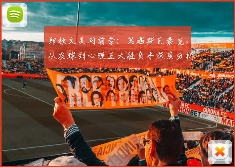 郑钦文美网前景：若遇斯瓦泰克，从发球到心理五大胜负手深度分析