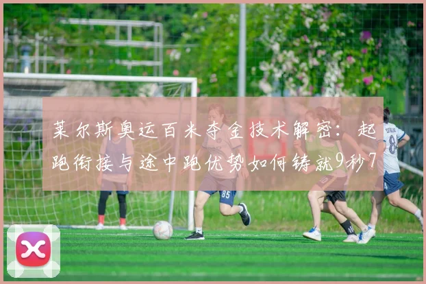莱尔斯奥运百米夺金技术解密：起跑衔接与途中跑优势如何铸就9秒79传奇