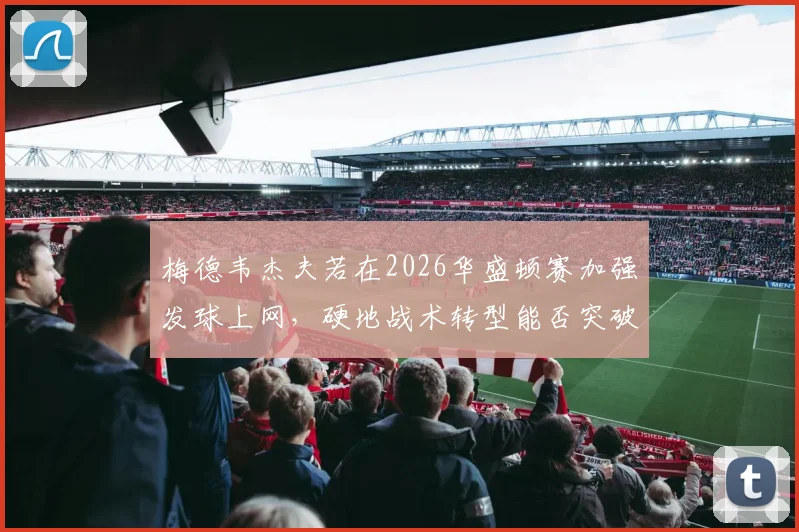 梅德韦杰夫若在2026华盛顿赛加强发球上网，硬地战术转型能否突破瓶颈