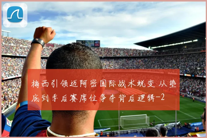 梅西引领迈阿密国际战术蜕变 从垫底到季后赛席位争夺背后逻辑