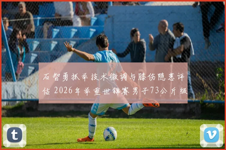 石智勇抓举技术微调与膝伤隐患评估 2026年举重世锦赛男子73公斤级争冠路径探析