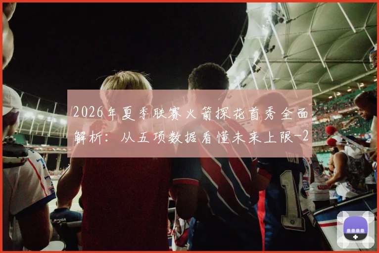 2026年夏季联赛火箭探花首秀全面解析:从五项数据看懂未来上限