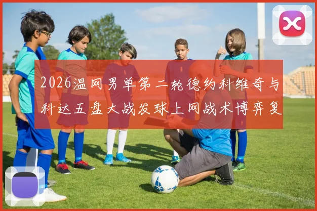 2026温网男单第二轮德约科维奇与科达五盘大战发球上网战术博弈复盘