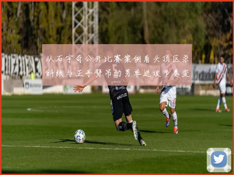 从石宇奇公开比赛案例看头顶区杀斜线与正手劈吊的男单进攻节奏变化