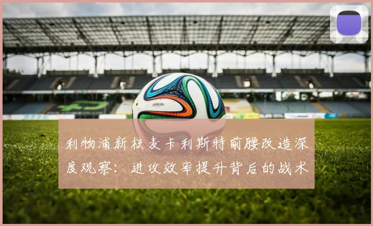 利物浦新核麦卡利斯特前腰改造深度观察：进攻效率提升背后的战术逻辑与数据支撑