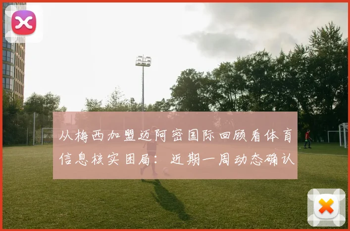 从梅西加盟迈阿密国际回顾看体育信息核实困局：近期一周动态确认困难的深层思考