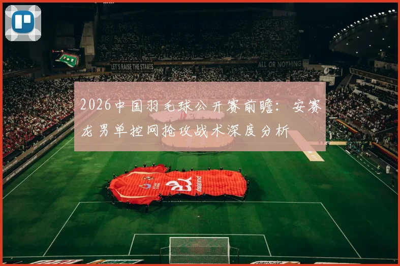2026中国羽毛球公开赛前瞻：安赛龙男单控网抢攻战术深度分析