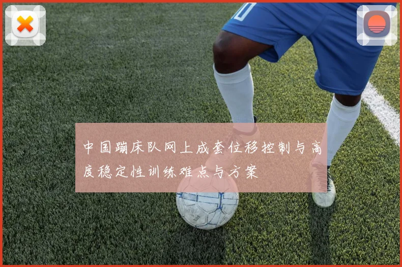 中国蹦床队网上成套位移控制与高度稳定性训练难点与方案