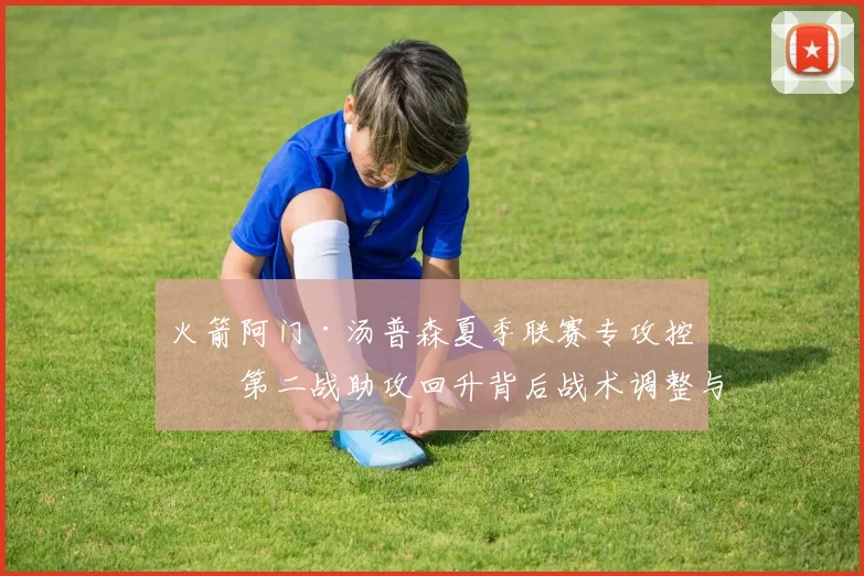 火箭阿门·汤普森夏季联赛专攻控卫第二战助攻回升背后战术调整与前景