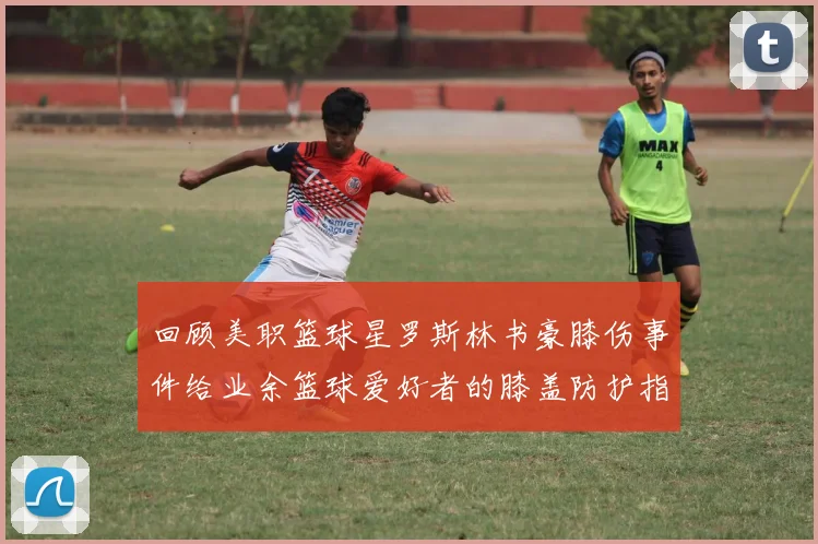 回顾美职篮球星罗斯林书豪膝伤事件给业余篮球爱好者的膝盖防护指南