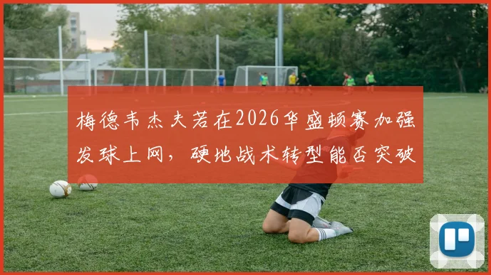 梅德韦杰夫若在2026华盛顿赛加强发球上网，硬地战术转型能否突破瓶颈
