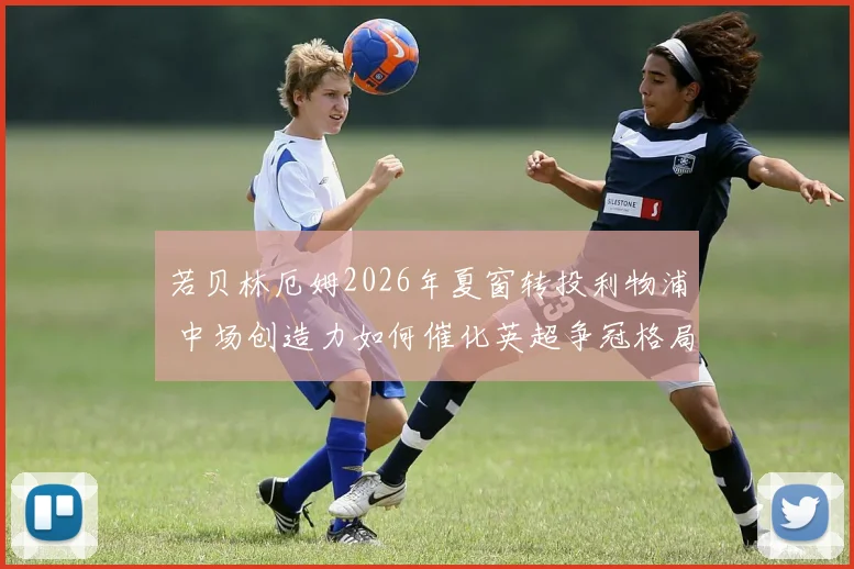 若贝林厄姆2026年夏窗转投利物浦 中场创造力如何催化英超争冠格局?