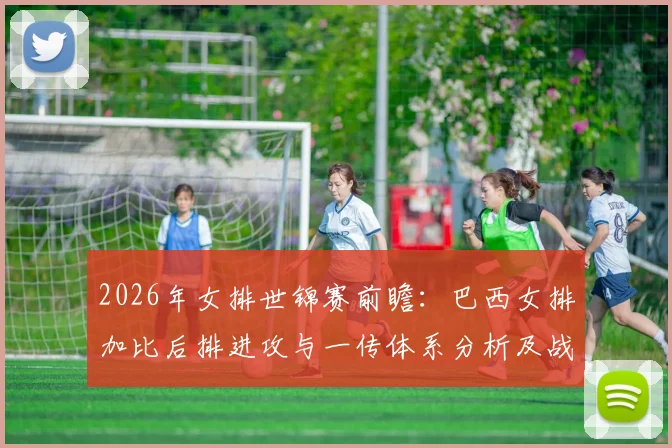 2026年女排世锦赛前瞻:巴西女排加比后排进攻与一传体系分析及战术价值