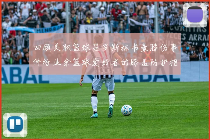 回顾美职篮球星罗斯林书豪膝伤事件给业余篮球爱好者的膝盖防护指南