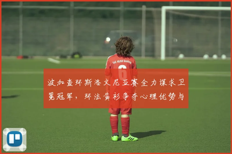 波加查环斯洛文尼亚赛全力谋求卫冕冠军，环法黄衫争夺心理优势与体能分配剖析